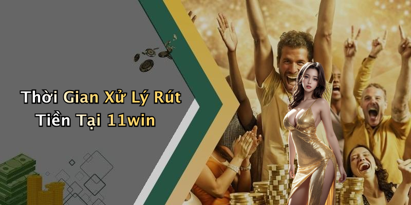Thời Gian Xử Lý Rút Tiền Tại 11win