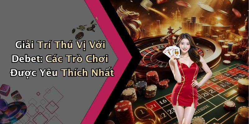 Giải Trí Thú Vị Với Debet: Các Trò Chơi Được Yêu Thích Nhất
