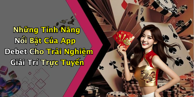 Những Tính Năng Nổi Bật Của App Debet Cho Trải Nghiệm Giải Trí Trực Tuyến