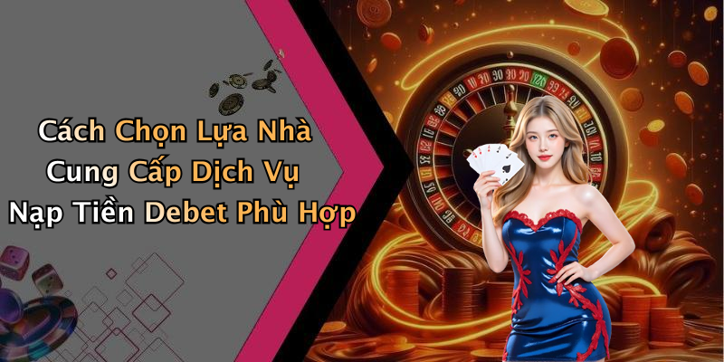 Cách Chọn Lựa Nhà Cung Cấp Dịch Vụ Nạp Tiền Debet Phù Hợp