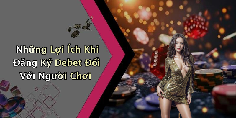 Những Lợi Ích Khi Đăng Ký Debet Đối Với Người Chơi
