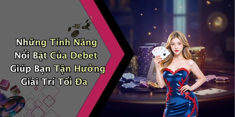 Những Tính Năng Nổi Bật Của Debet Giúp Bạn Tận Hưởng Giải Trí Tối Đa