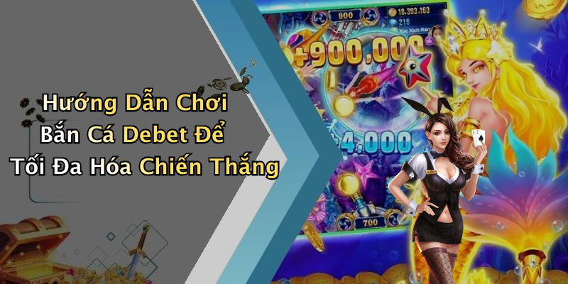 Hướng Dẫn Chơi Bắn Cá Debet Để Tối Đa Hóa Chiến Thắng