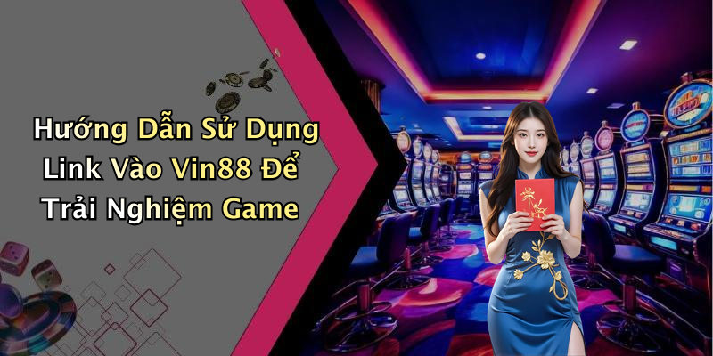 Hướng Dẫn Sử Dụng Link Vào Vin88 Để Trải Nghiệm Game