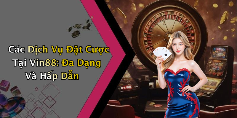 Các Dịch Vụ Đặt Cược Tại Vin88: Đa Dạng Và Hấp Dẫn