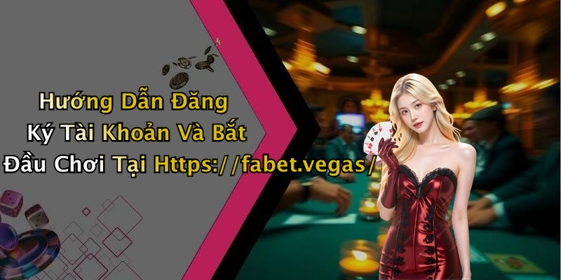 Hướng Dẫn Đăng Ký Tài Khoản Và Bắt Đầu Chơi Tại Https://fabet.vegas/