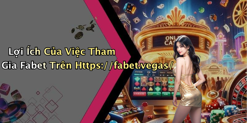 Lợi Ích Của Việc Tham Gia Fabet Trên Https://fabet.vegas/