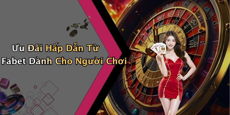 Ưu Đãi Hấp Dẫn Từ Fabet Dành Cho Người Chơi