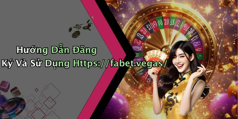 Hướng Dẫn Đăng Ký Và Sử Dụng Https://fabet.vegas/