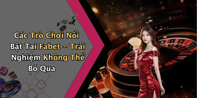 Các Trò Chơi Nổi Bật Tại Fabet - Trải Nghiệm Không Thể Bỏ Qua