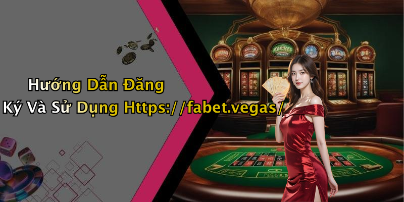 Hướng Dẫn Đăng Ký Và Sử Dụng Https://fabet.vegas/