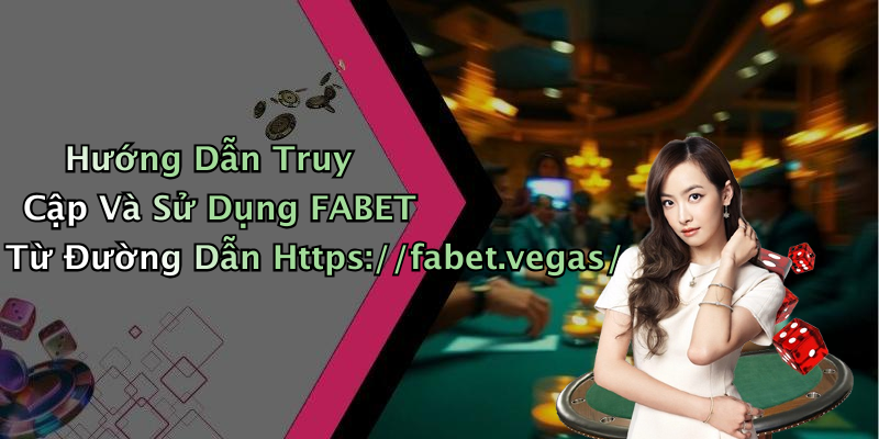 Hướng Dẫn Truy Cập Và Sử Dụng FABET Từ Đường Dẫn Https://fabet.vegas/