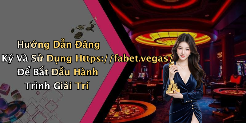 Hướng Dẫn Đăng Ký Và Sử Dụng Https://fabet.vegas/ Để Bắt Đầu Hành Trình Giải Trí