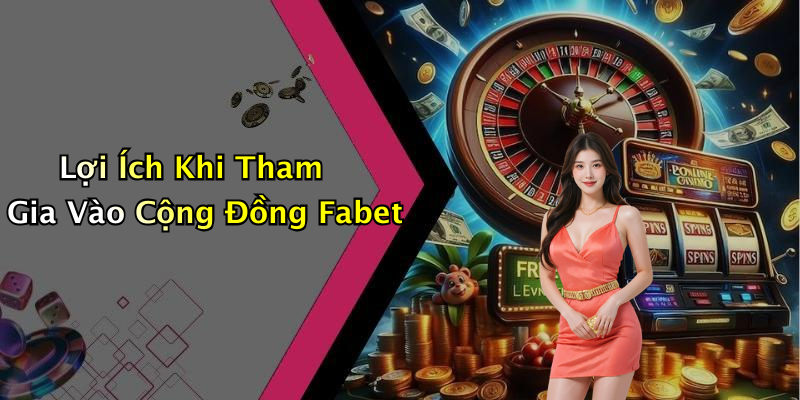 Lợi Ích Khi Tham Gia Vào Cộng Đồng Fabet