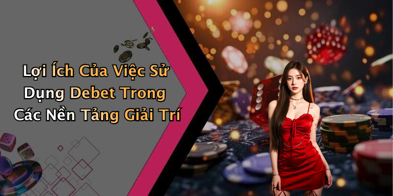 Lợi Ích Của Việc Sử Dụng Debet Trong Các Nền Tảng Giải Trí