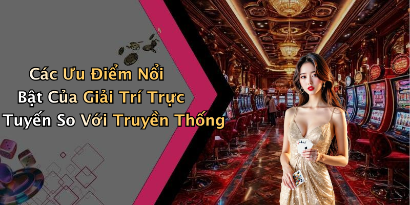 Các Ưu Điểm Nổi Bật Của Giải Trí Trực Tuyến So Với Truyền Thống