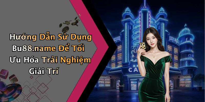 Hướng Dẫn Sử Dụng Bu88.name Để Tối Ưu Hóa Trải Nghiệm Giải Trí