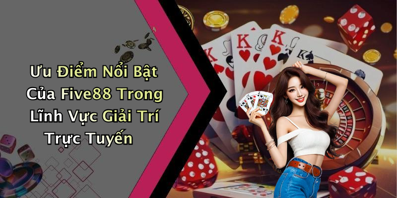 Ưu Điểm Nổi Bật Của Five88 Trong Lĩnh Vực Giải Trí Trực Tuyến