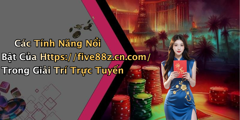 Các Tính Năng Nổi Bật Của Https://five88z.cn.com/ Trong Giải Trí Trực Tuyến