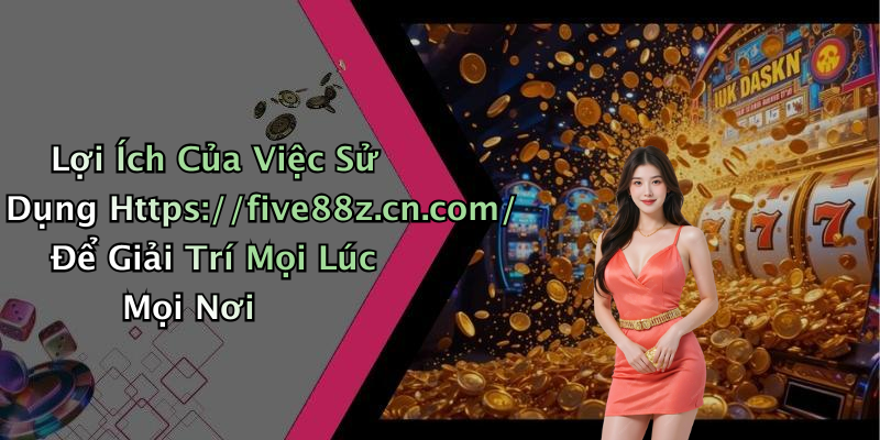 Lợi Ích Của Việc Sử Dụng Https://five88z.cn.com/ Để Giải Trí Mọi Lúc Mọi Nơi