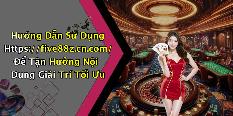 Hướng Dẫn Sử Dụng Https://five88z.cn.com/ Để Tận Hưởng Nội Dung Giải Trí Tối Ưu
