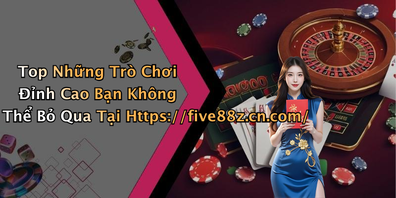 Top Những Trò Chơi Đỉnh Cao Bạn Không Thể Bỏ Qua Tại Https://five88z.cn.com/