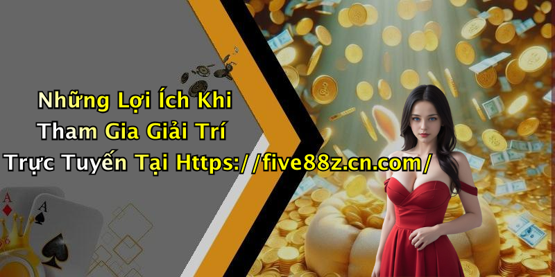 Những Lợi Ích Khi Tham Gia Giải Trí Trực Tuyến Tại Https://five88z.cn.com/