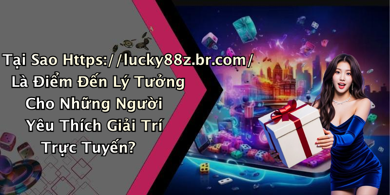 Tại Sao Https://lucky88z.br.com/ Là Điểm Đến Lý Tưởng Cho Những Người Yêu Thích Giải Trí Trực Tuyến?