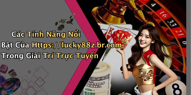 Các Tính Năng Nổi Bật Của Https://lucky88z.br.com/ Trong Giải Trí Trực Tuyến