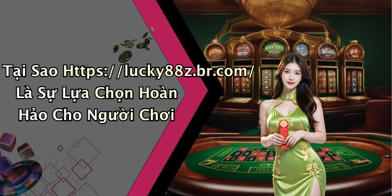 Tại Sao Https://lucky88z.br.com/ Là Sự Lựa Chọn Hoàn Hảo Cho Người Chơi