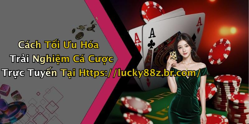 Cách Tối Ưu Hóa Trải Nghiệm Cá Cược Trực Tuyến Tại Https://lucky88z.br.com/
