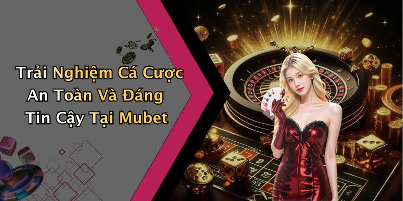 Trải Nghiệm Cá Cược An Toàn Và Đáng Tin Cậy Tại Mubet