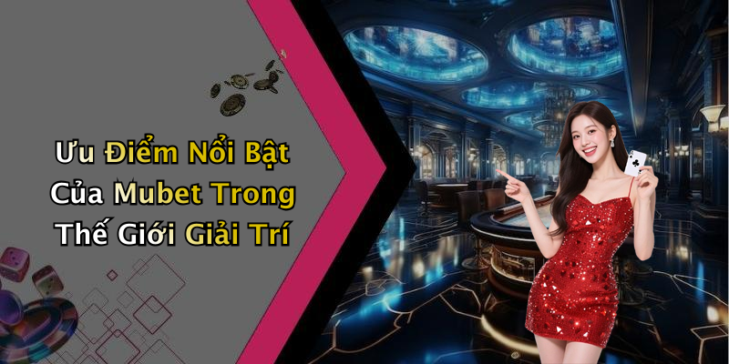 Ưu Điểm Nổi Bật Của Mubet Trong Thế Giới Giải Trí