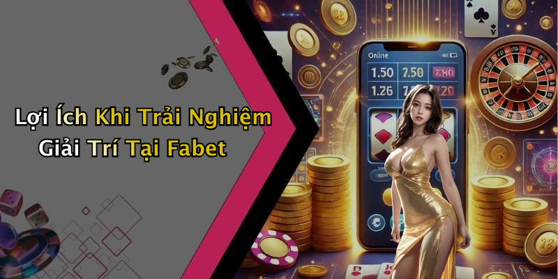 Lợi Ích Khi Trải Nghiệm Giải Trí Tại Fabet