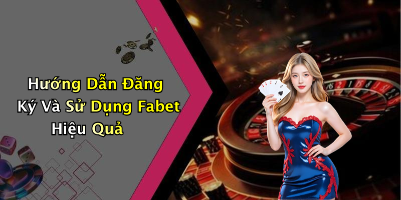 Hướng Dẫn Đăng Ký Và Sử Dụng Fabet Hiệu Quả
