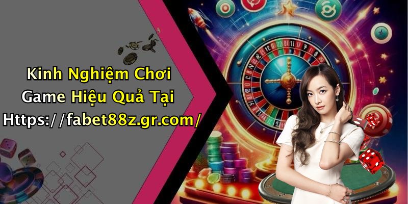 Kinh Nghiệm Chơi Game Hiệu Quả Tại Https://fabet88z.gr.com/