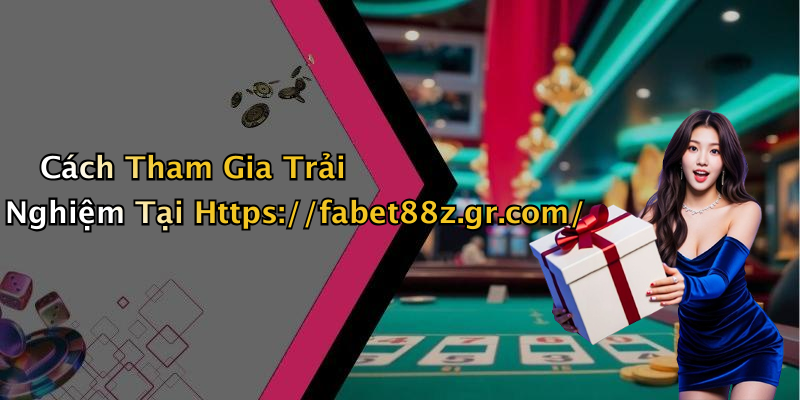 Cách Tham Gia Trải Nghiệm Tại Https://fabet88z.gr.com/