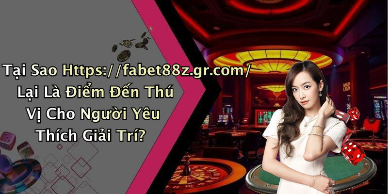 Tại Sao Https://fabet88z.gr.com/ Lại Là Điểm Đến Thú Vị Cho Người Yêu Thích Giải Trí?