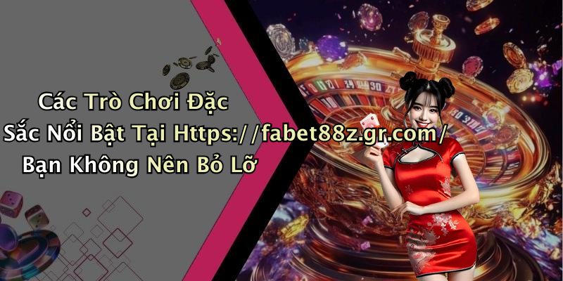 Các Trò Chơi Đặc Sắc Nổi Bật Tại Https://fabet88z.gr.com/ Bạn Không Nên Bỏ Lỡ