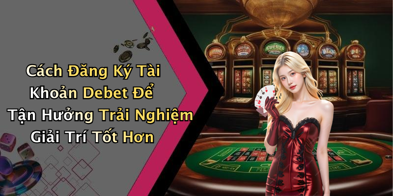 Cách Đăng Ký Tài Khoản Debet Để Tận Hưởng Trải Nghiệm Giải Trí Tốt Hơn