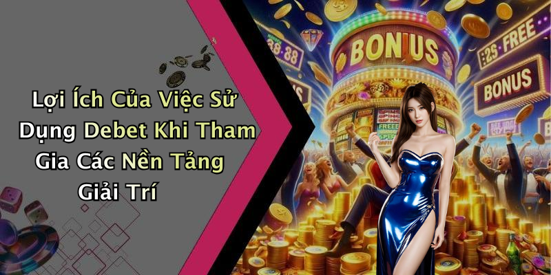 Lợi Ích Của Việc Sử Dụng Debet Khi Tham Gia Các Nền Tảng Giải Trí