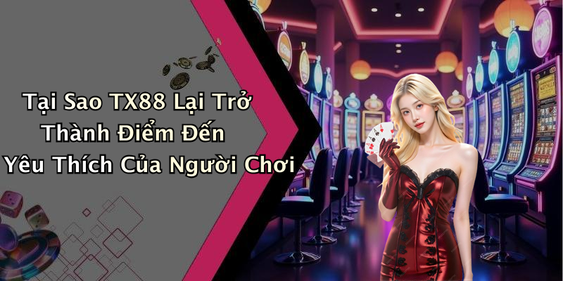 Tại Sao TX88 Lại Trở Thành Điểm Đến Yêu Thích Của Người Chơi