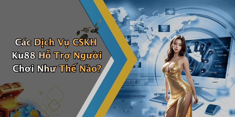 Các Dịch Vụ CSKH Ku88 Hỗ Trợ Người Chơi Như Thế Nào?