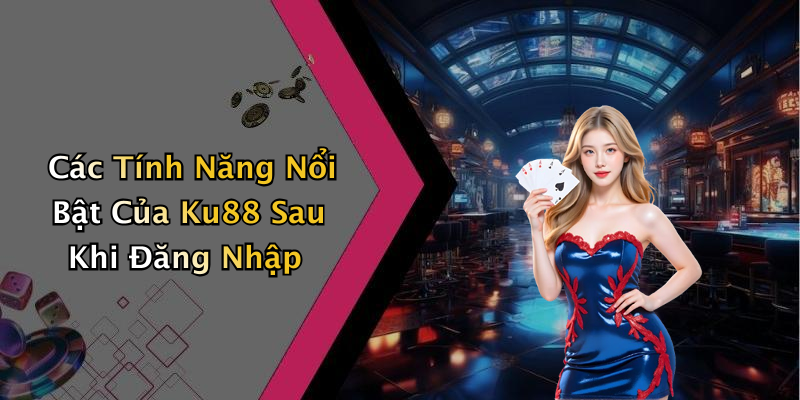 Các Tính Năng Nổi Bật Của Ku88 Sau Khi Đăng Nhập