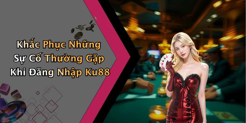 Khắc Phục Những Sự Cố Thường Gặp Khi Đăng Nhập Ku88