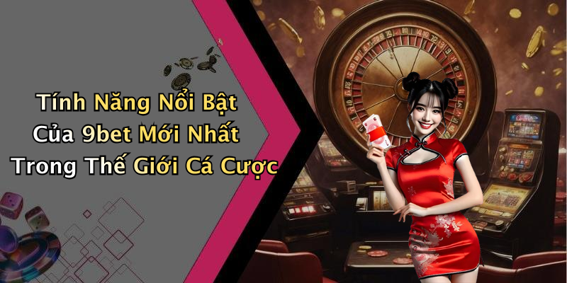 Tính Năng Nổi Bật Của 9bet Mới Nhất Trong Thế Giới Cá Cược