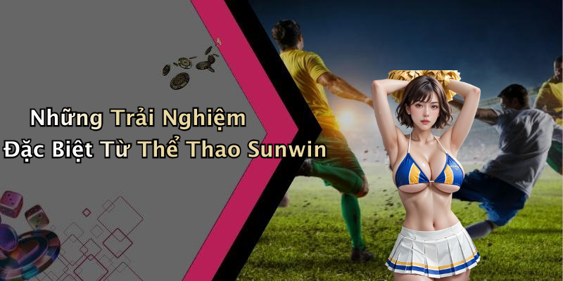 Những Trải Nghiệm Đặc Biệt Từ Thể Thao Sunwin