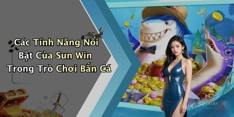 Các Tính Năng Nổi Bật Của Sun Win Trong Trò Chơi Bắn Cá