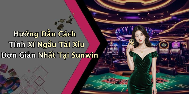 Hướng Dẫn Cách Tính Xí Ngầu Tài Xỉu Đơn Giản Nhất Tại Sunwin