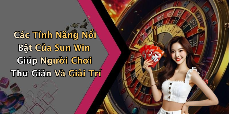 Các Tính Năng Nổi Bật Của Sun Win Giúp Người Chơi Thư Giãn Và Giải Trí